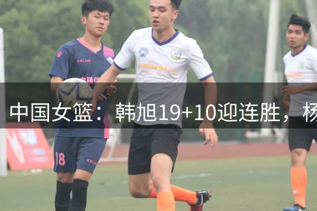 中国女篮：韩旭19+10迎连胜，杨舒予表现出色，王思雨助攻王