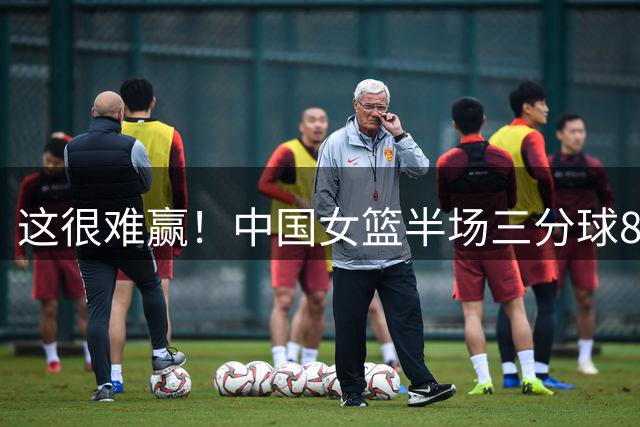 这很难赢！中国女篮半场三分球8投2中&命中率25% 捷克18中8